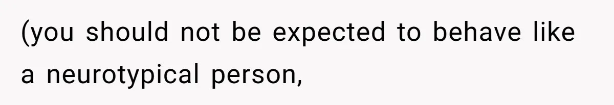 (you should not be expected to behave like a neurotypical person,