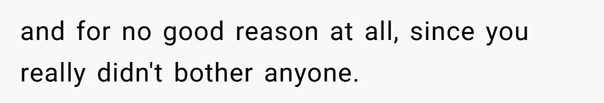 and for no good reason at all, since you really didn't bother anyone.
