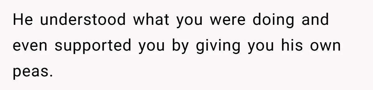 He understood what you were doing and even supported you by giving you his own peas.