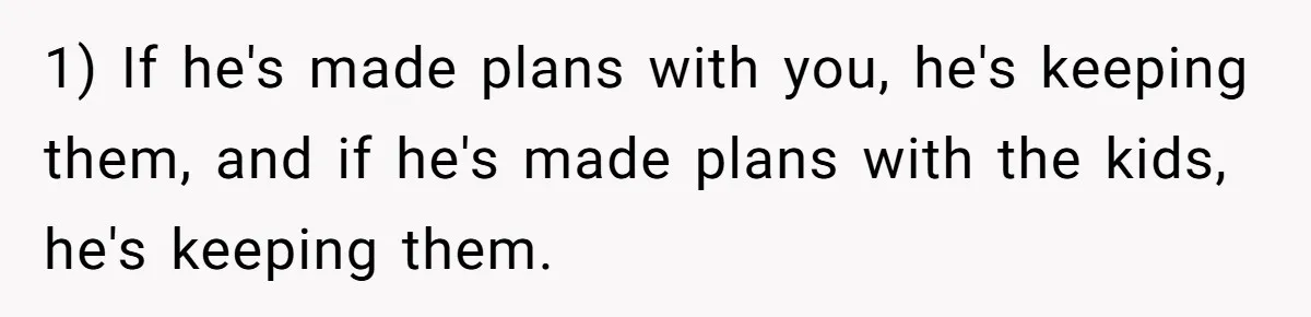 1) If he's made plans with you, he's keeping them, and if he's made plans with the kids, he's keeping them.