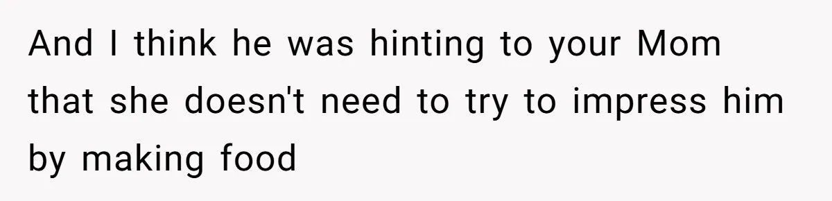 And I think he was hinting to your Mom that she doesn't need to try to impress him by making food