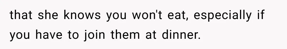 that she knows you won't eat, especially if you have to join them at dinner.