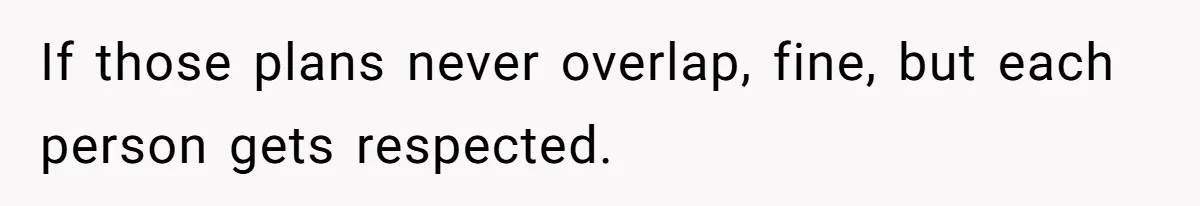If those plans never overlap, fine, but each person gets respected.