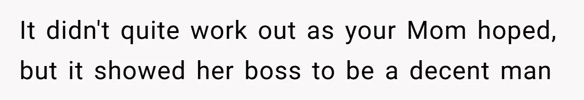 It didn't quite work out as your Mom hoped, but it showed her boss to be a decent man