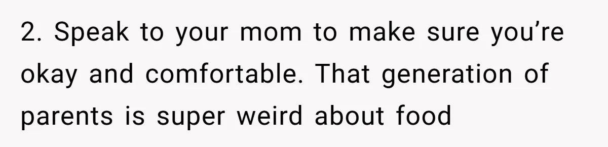 2. Speak to your mom to make sure you’re okay and comfortable. That generation of parents is super weird about food