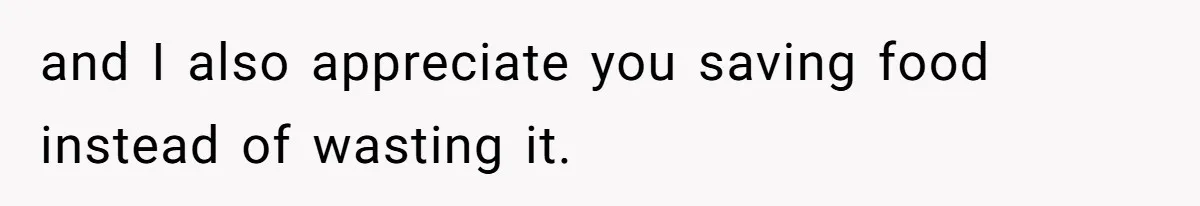 and I also appreciate you saving food instead of wasting it.