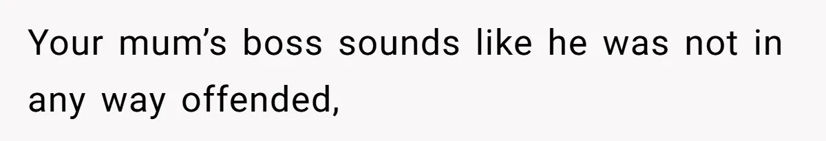 Your mum’s boss sounds like he was not in any way offended,