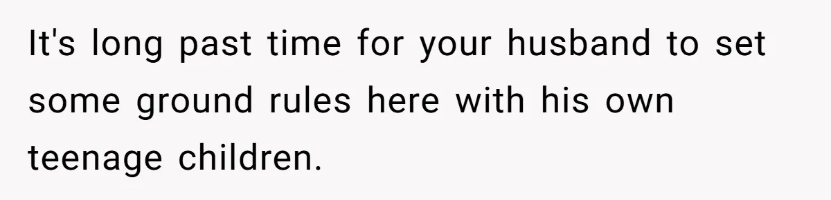 It's long past time for your husband to set some ground rules here with his own teenage children.