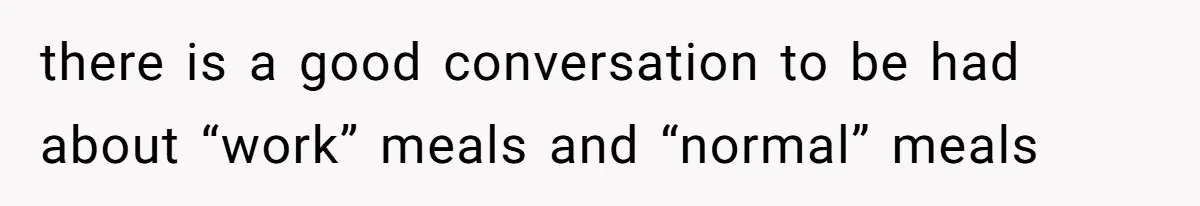 there is a good conversation to be had about “work” meals and “normal” meals
