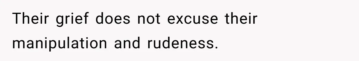 Their grief does not excuse their manipulation and rudeness.