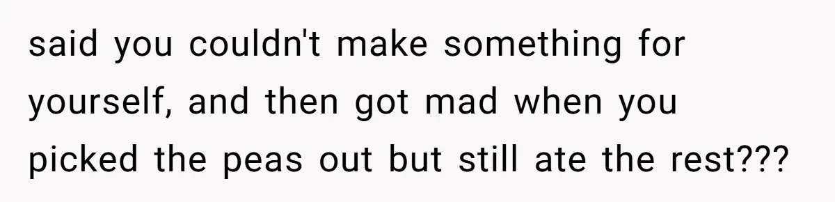 said you couldn't make something for yourself, and then got mad when you picked the peas out but still ate the rest???