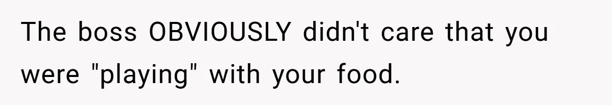 The boss OBVIOUSLY didn't care that you were "playing" with your food.