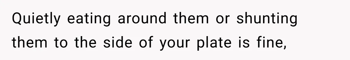 Quietly eating around them or shunting them to the side of your plate is fine,