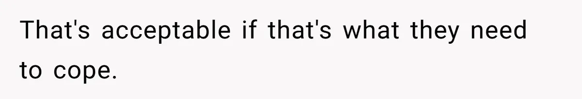 That's acceptable if that's what they need to cope.