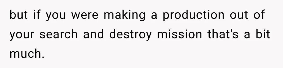 but if you were making a production out of your search and destroy mission that's a bit much.