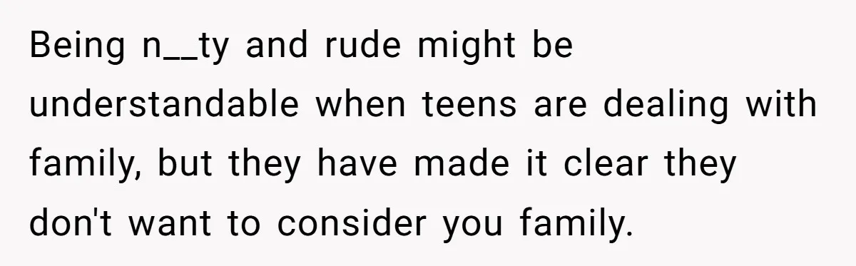 Being n__ty and rude might be understandable when teens are dealing with family, but they have made it clear they don't want to consider you family.