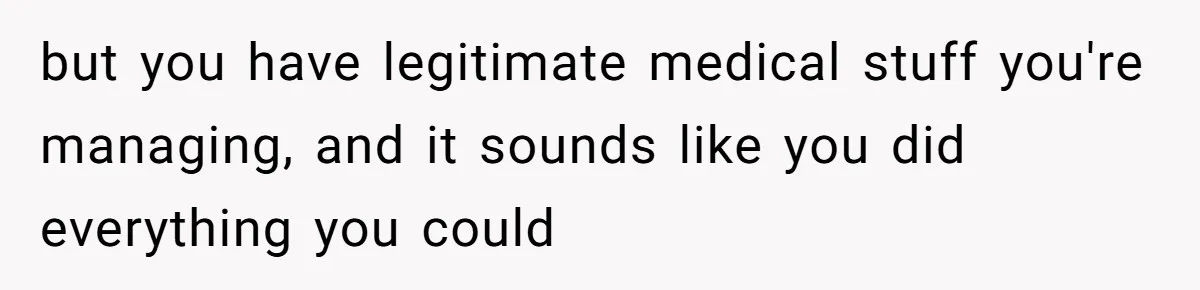 but you have legitimate medical stuff you're managing, and it sounds like you did everything you could