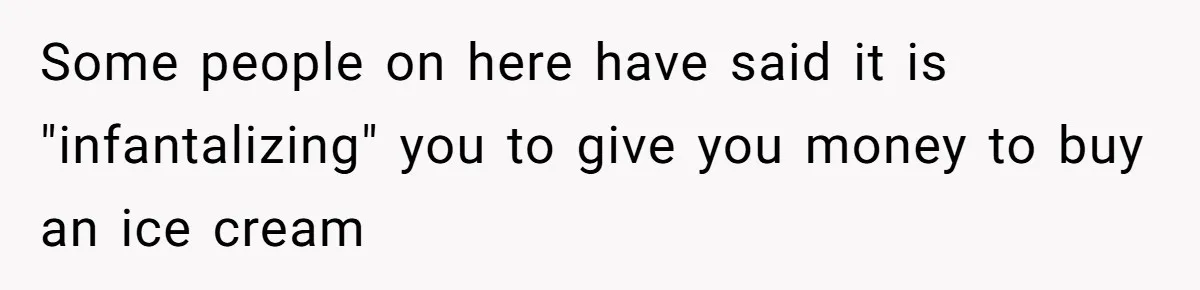 Some people on here have said it is "infantalizing" you to give you money to buy an ice cream