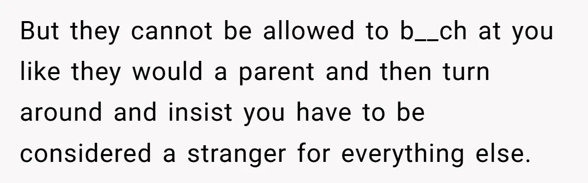 But they cannot be allowed to b__ch at you like they would a parent and then turn around and insist you have to be considered a stranger for everything else.