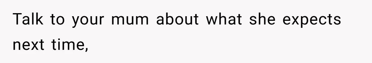 Talk to your mum about what she expects next time,