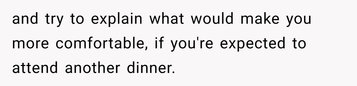 and try to explain what would make you more comfortable, if you're expected to attend another dinner.