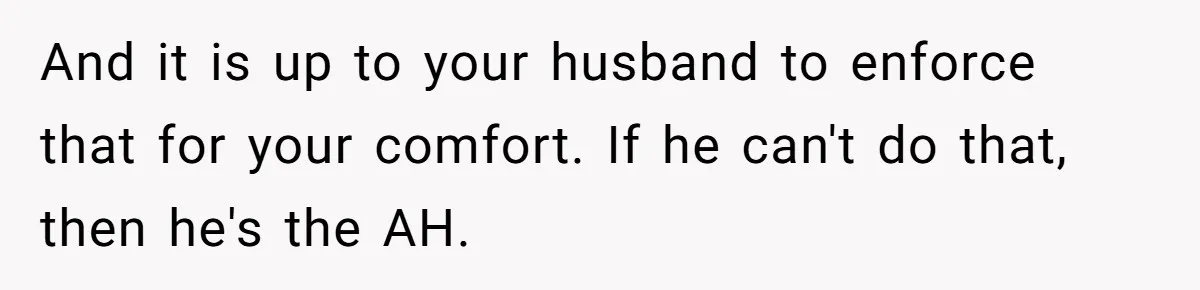 And it is up to your husband to enforce that for your comfort. If he can't do that, then he's the AH.