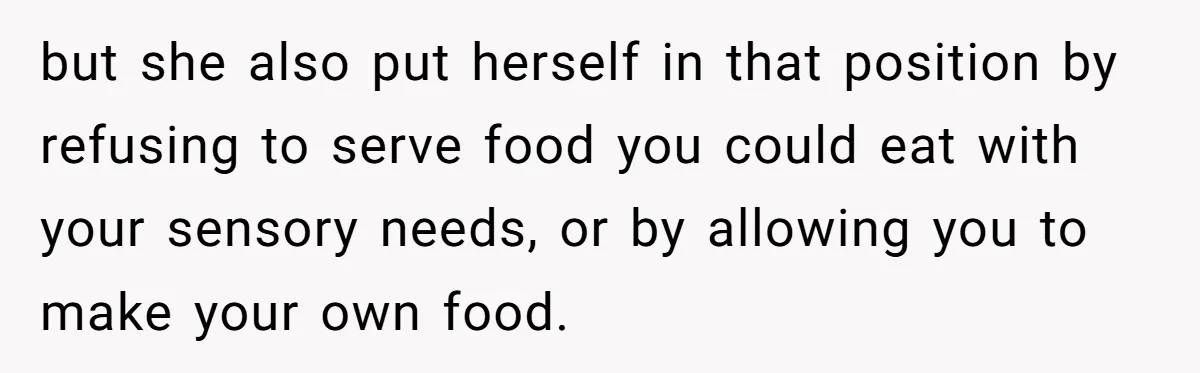 but she also put herself in that position by refusing to serve food you could eat with your sensory needs, or by allowing you to make your own food.