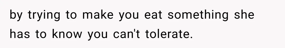 by trying to make you eat something she has to know you can't tolerate.
