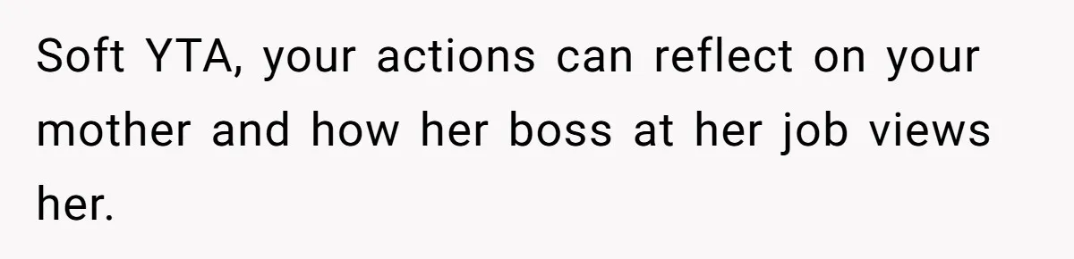 Soft YTA, your actions can reflect on your mother and how her boss at her job views her.