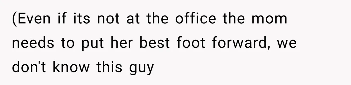 (Even if its not at the office the mom needs to put her best foot forward, we don't know this guy