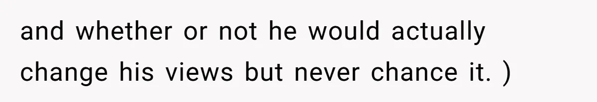 and whether or not he would actually change his views but never chance it. )