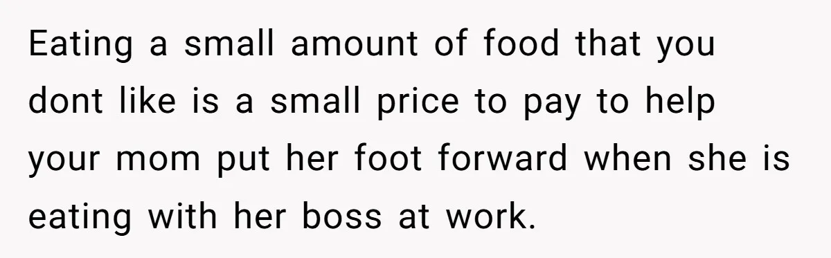 Eating a small amount of food that you dont like is a small price to pay to help your mom put her foot forward when she is eating with her...