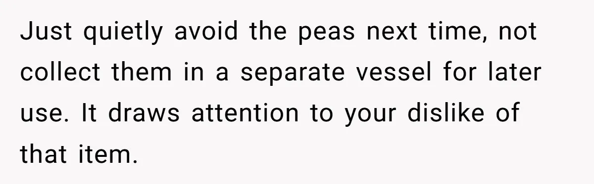 Just quietly avoid the peas next time, not collect them in a separate vessel for later use. It draws attention to your dislike of that item.