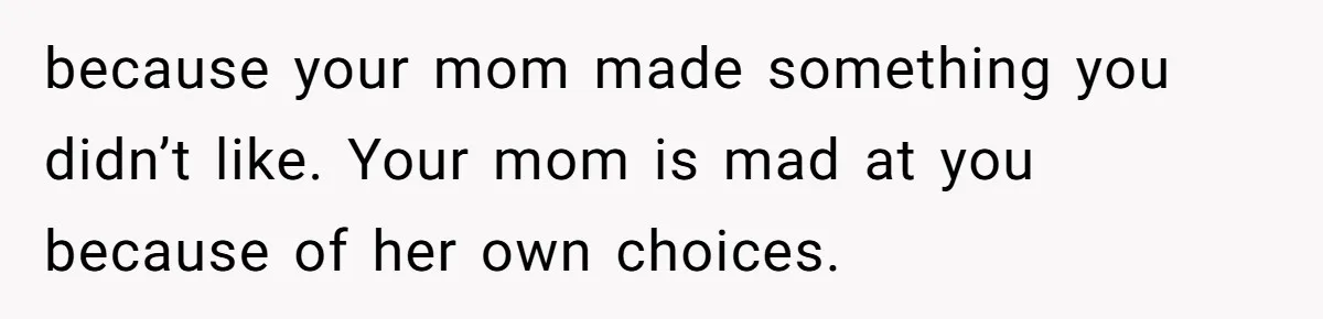because your mom made something you didn’t like. Your mom is mad at you because of her own choices.