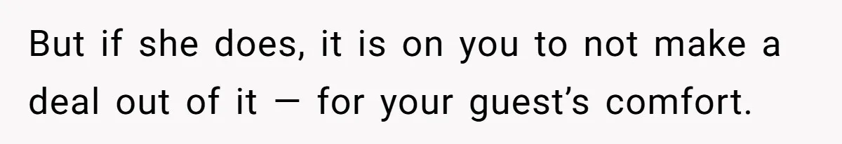 But if she does, it is on you to not make a deal out of it — for your guest’s comfort.