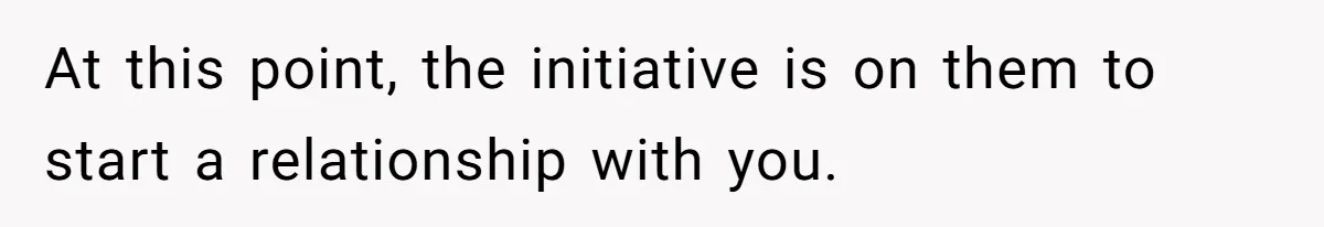 At this point, the initiative is on them to start a relationship with you.
