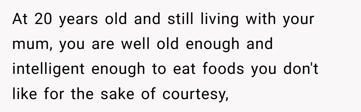 At 20 years old and still living with your mum, you are well old enough and intelligent enough to eat foods you don't like for the sake of courtesy,