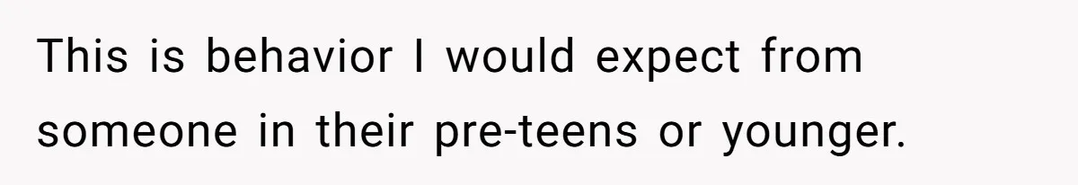 This is behavior I would expect from someone in their pre-teens or younger.