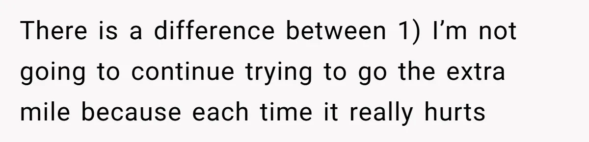 There is a difference between 1) I’m not going to continue trying to go the extra mile because each time it really hurts