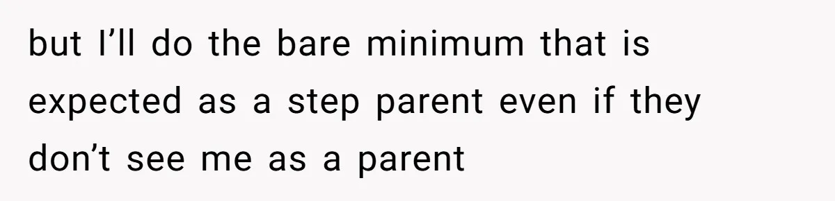 but I’ll do the bare minimum that is expected as a step parent even if they don’t see me as a parent