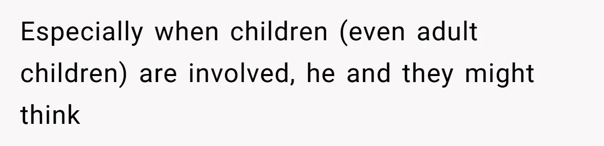 Especially when children (even adult children) are involved, he and they might think