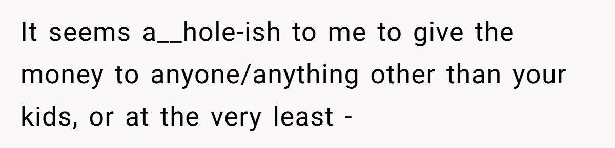 It seems a__hole-ish to me to give the money to anyone/anything other than your kids, or at the very least -