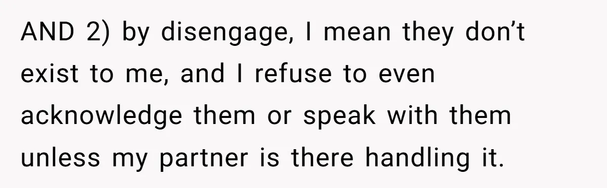 AND 2) by disengage, I mean they don’t exist to me, and I refuse to even acknowledge them or speak with them unless my partner is there handling it.
