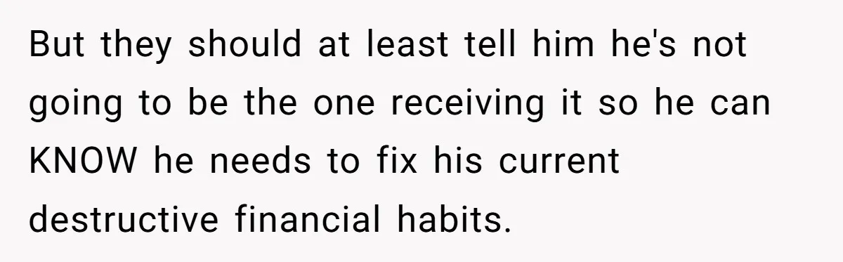 But they should at least tell him he's not going to be the one receiving it so he can KNOW he needs to fix his current destructive financial habits.