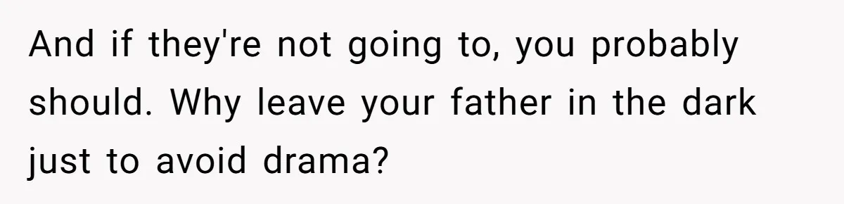 And if they're not going to, you probably should. Why leave your father in the dark just to avoid drama?