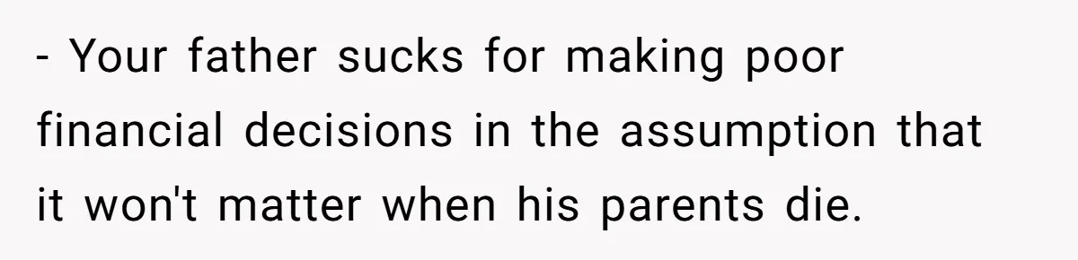 - Your father sucks for making poor financial decisions in the assumption that it won't matter when his parents die.