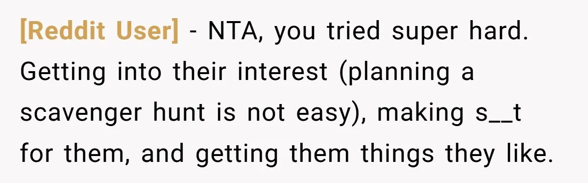 [Reddit User] − NTA, you tried super hard. Getting into their interest (planning a scavenger hunt is not easy), making s__t for them, and getting them things they like.