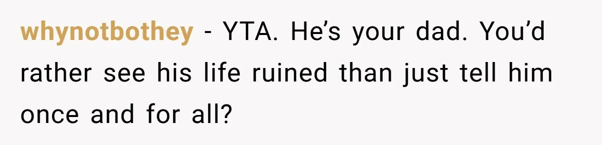 whynotbothey − YTA. He’s your dad. You’d rather see his life ruined than just tell him once and for all?