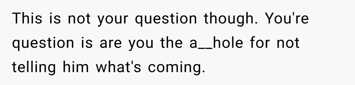 This is not your question though. You're question is are you the a__hole for not telling him what's coming.