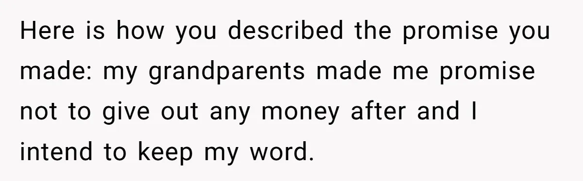 Here is how you described the promise you made: my grandparents made me promise not to give out any money after and I intend to keep my word.